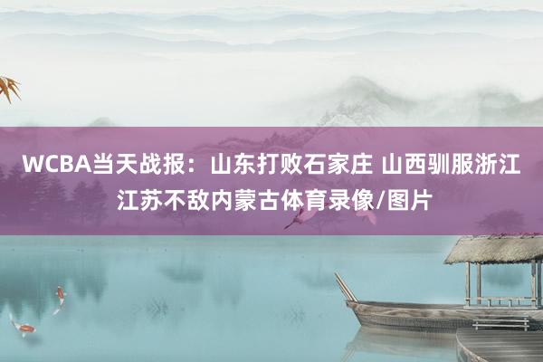 WCBA当天战报：山东打败石家庄 山西驯服浙江 江苏不敌内蒙古体育录像/图片
