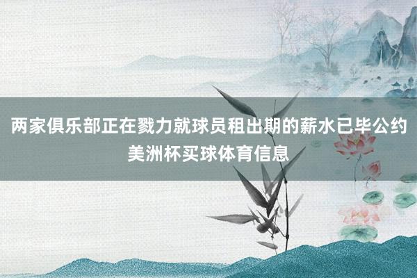 两家俱乐部正在戮力就球员租出期的薪水已毕公约美洲杯买球体育信息