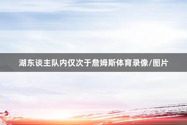 湖东谈主队内仅次于詹姆斯体育录像/图片