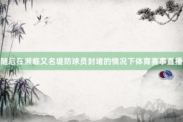 随后在濒临又名堤防球员封堵的情况下体育赛事直播