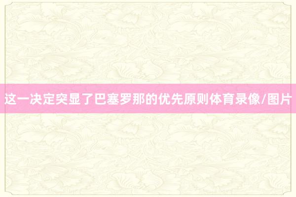 这一决定突显了巴塞罗那的优先原则体育录像/图片