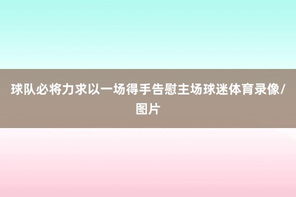 球队必将力求以一场得手告慰主场球迷体育录像/图片