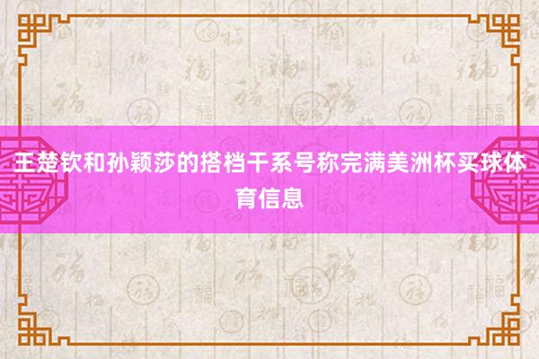 王楚钦和孙颖莎的搭档干系号称完满美洲杯买球体育信息