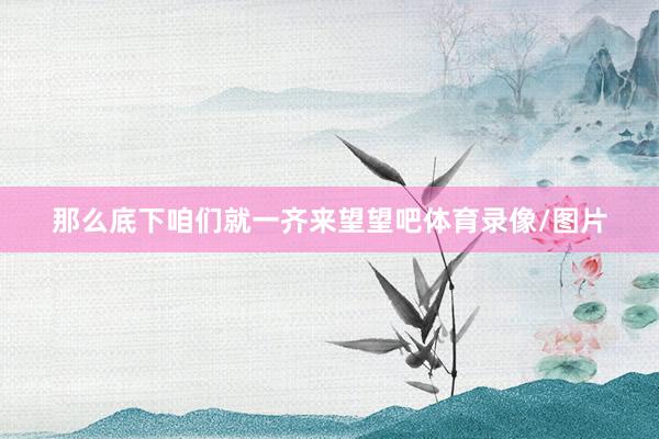 那么底下咱们就一齐来望望吧体育录像/图片