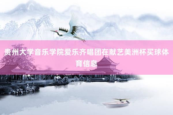贵州大学音乐学院爱乐齐唱团在献艺美洲杯买球体育信息