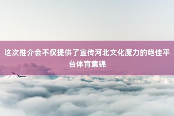 这次推介会不仅提供了宣传河北文化魔力的绝佳平台体育集锦