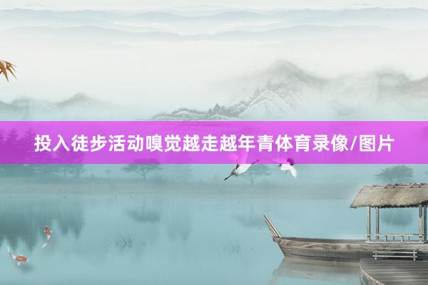 投入徒步活动嗅觉越走越年青体育录像/图片