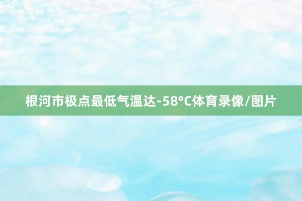根河市极点最低气温达-58°С体育录像/图片