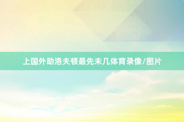 上国外助洛夫顿最先未几体育录像/图片