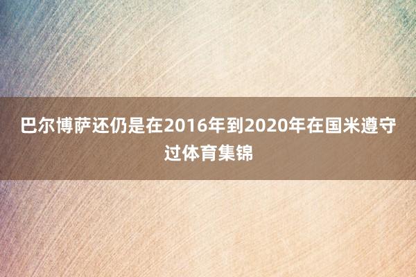 巴尔博萨还仍是在2016年到2020年在国米遵守过体育集锦