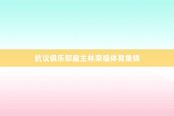 抗议俱乐部雇主林荣福体育集锦
