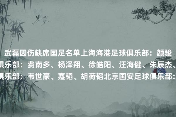 武磊因伤缺席国足名单上海海港足球俱乐部：颜骏凌、魏震上海申花足球俱乐部：费南多、杨泽翔、徐皓阳、汪海健、朱辰杰、蒋圣龙成齐蓉城足球俱乐部：韦世豪、蹇韬、胡荷韬北京国安足球俱乐部：李磊、王子铭、张玉宁、曹永竞、林良铭、杨立瑜、韩佳奇山东泰山足球俱乐部：王大雷、李源一、高准翼、黄政宇、买乌郎 &middot; 米吉提、谢文能天津津门虎足球俱乐部：韩鹏飞浙江行状足球俱乐部：程进河南足球俱乐部：王上源武汉