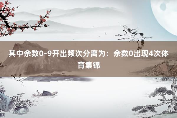 其中余数0-9开出频次分离为：余数0出现4次体育集锦