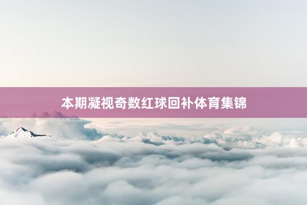 本期凝视奇数红球回补体育集锦