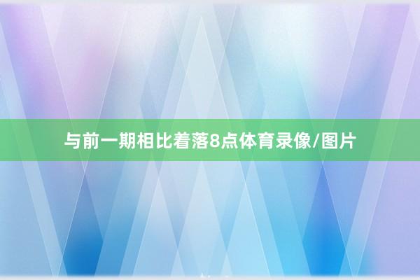 与前一期相比着落8点体育录像/图片