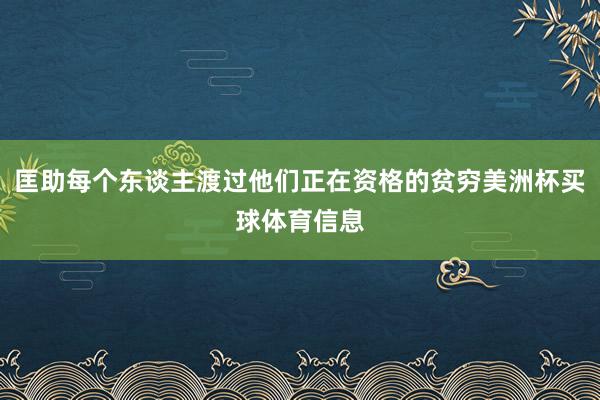 匡助每个东谈主渡过他们正在资格的贫穷美洲杯买球体育信息