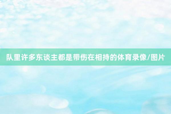 队里许多东谈主都是带伤在相持的体育录像/图片