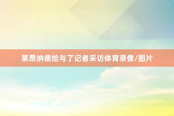 莱昂纳德给与了记者采访体育录像/图片