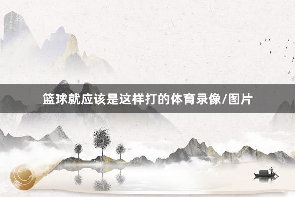 篮球就应该是这样打的体育录像/图片