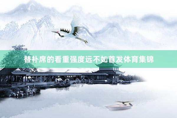 替补席的看重强度远不如首发体育集锦