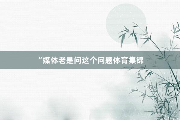 “媒体老是问这个问题体育集锦