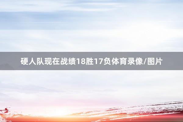 硬人队现在战绩18胜17负体育录像/图片