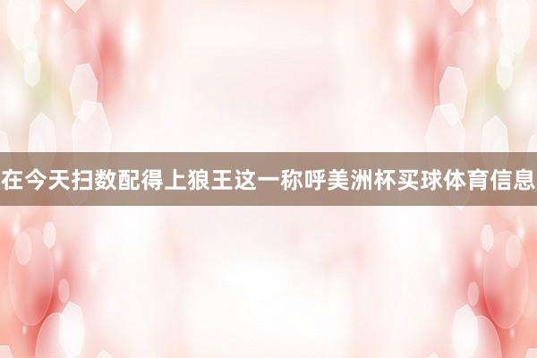 在今天扫数配得上狼王这一称呼美洲杯买球体育信息