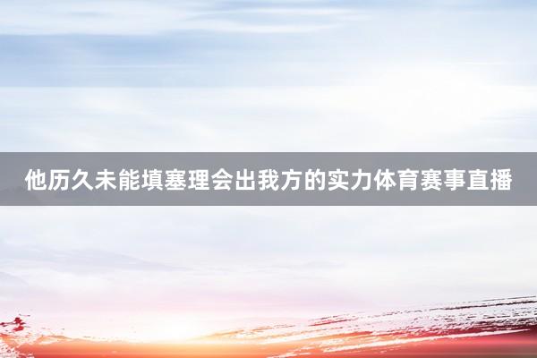 他历久未能填塞理会出我方的实力体育赛事直播