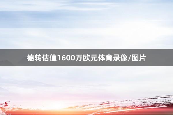 德转估值1600万欧元体育录像/图片