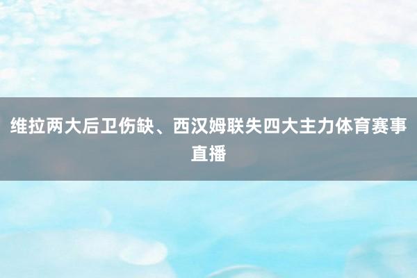 维拉两大后卫伤缺、西汉姆联失四大主力体育赛事直播