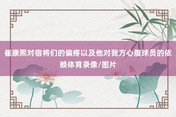 崔康熙对宿将们的偏疼以及他对我方心腹球员的依赖体育录像/图片