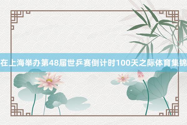 在上海举办第48届世乒赛倒计时100天之际体育集锦