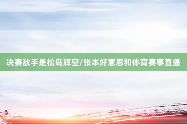 决赛敌手是松岛辉空/张本好意思和体育赛事直播