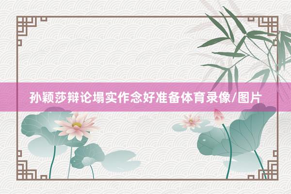 孙颖莎辩论塌实作念好准备体育录像/图片