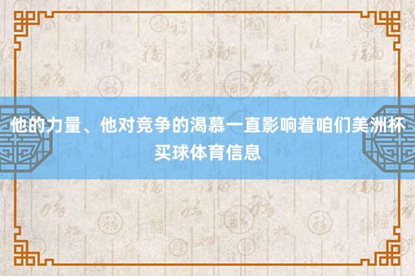 他的力量、他对竞争的渴慕一直影响着咱们美洲杯买球体育信息
