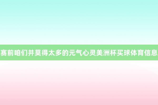 赛前咱们并莫得太多的元气心灵美洲杯买球体育信息