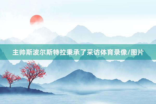 主帅斯波尔斯特拉秉承了采访体育录像/图片