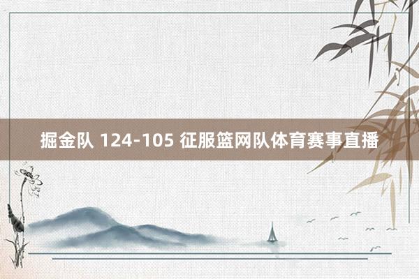 掘金队 124-105 征服篮网队体育赛事直播