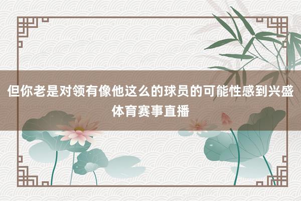 但你老是对领有像他这么的球员的可能性感到兴盛体育赛事直播