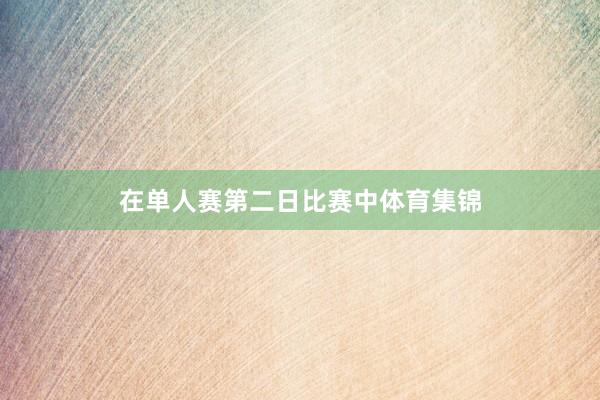 在单人赛第二日比赛中体育集锦
