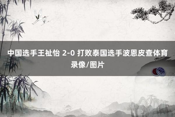 中国选手王祉怡 2-0 打败泰国选手波恩皮查体育录像/图片