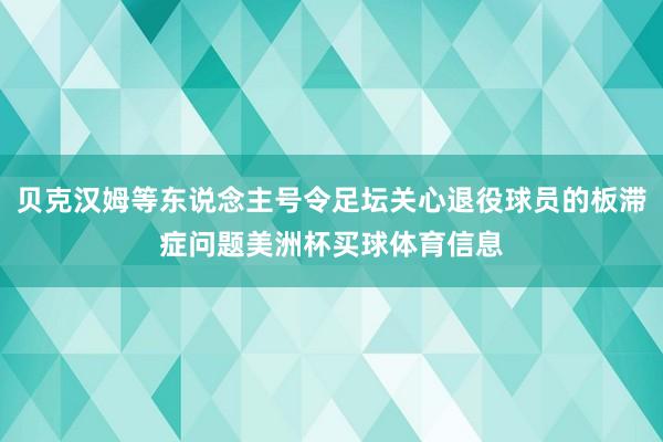 贝克汉姆等东说念主号令足坛关心退役球员的板滞症问题美洲杯买球体育信息
