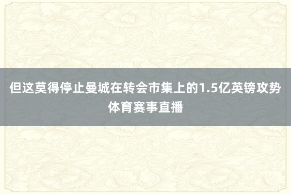 但这莫得停止曼城在转会市集上的1.5亿英镑攻势体育赛事直播