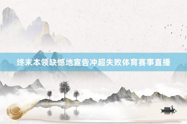 终末本领缺憾地宣告冲超失败体育赛事直播