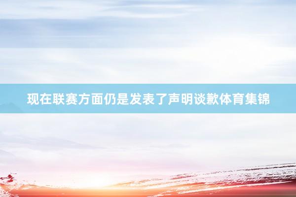 现在联赛方面仍是发表了声明谈歉体育集锦