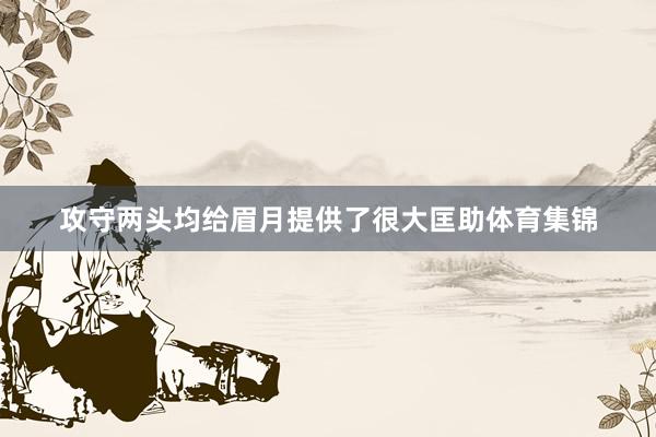 攻守两头均给眉月提供了很大匡助体育集锦