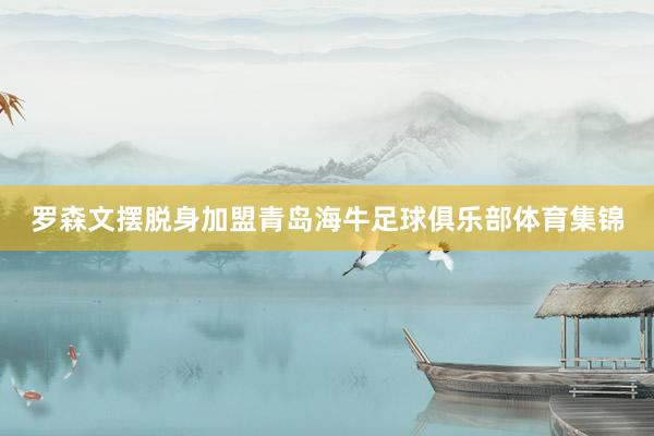 罗森文摆脱身加盟青岛海牛足球俱乐部体育集锦