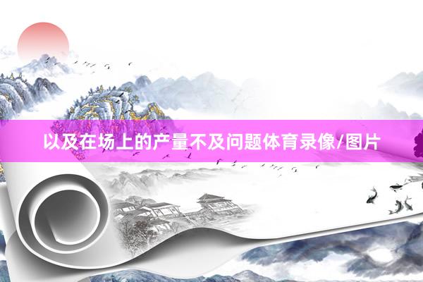 以及在场上的产量不及问题体育录像/图片
