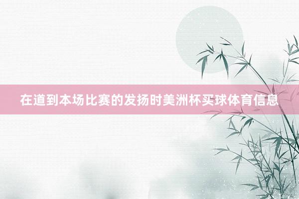 在道到本场比赛的发扬时美洲杯买球体育信息