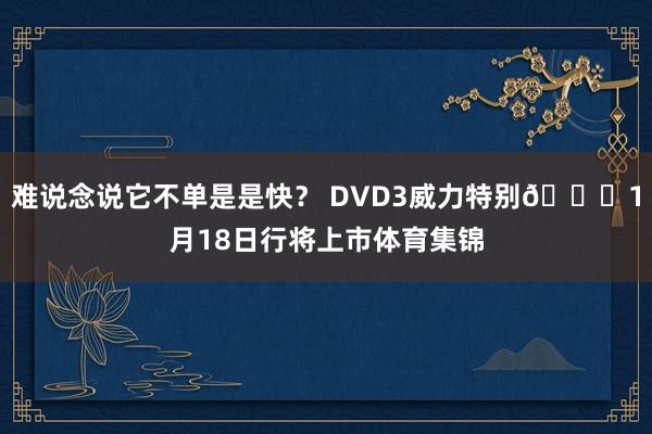难说念说它不单是是快？ DVD3威力特别👟1月18日行将上市体育集锦